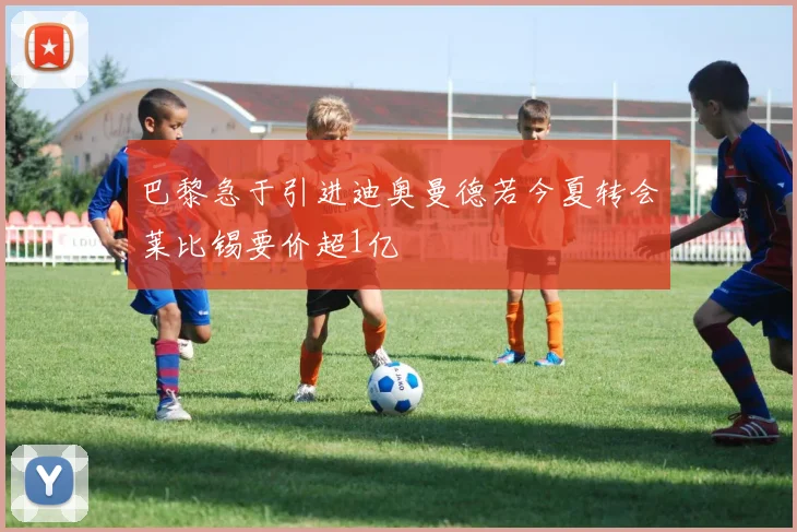 巴黎急于引进迪奥曼德若今夏转会莱比锡要价超1亿