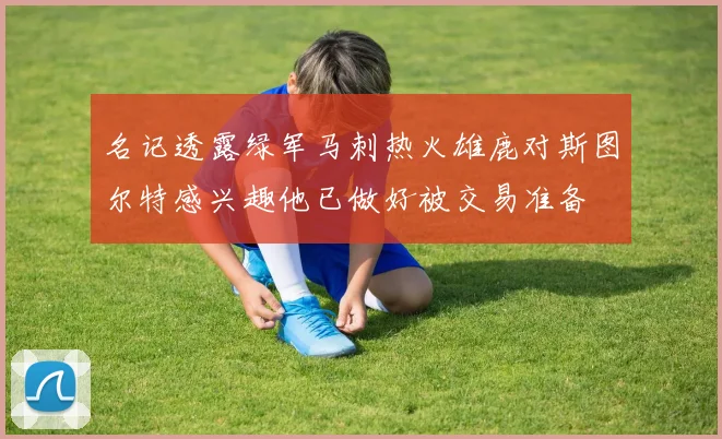 名记透露绿军马刺热火雄鹿对斯图尔特感兴趣他已做好被交易准备
