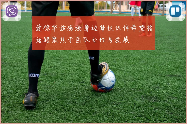 爱德华兹感谢身边每位伙伴希望将话题聚焦于团队合作与发展