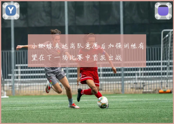 小蜘蛛表达离队意愿后加强训练有望在下一场比赛中首发出战