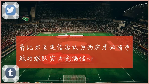 普比尔坚定信念认为西班牙必将夺冠对球队实力充满信心