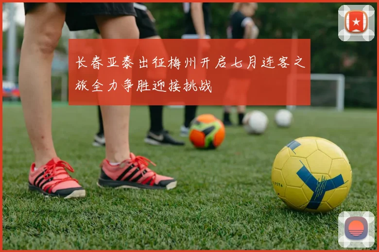 长春亚泰出征梅州开启七月连客之旅全力争胜迎接挑战