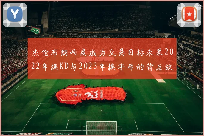 杰伦布朗两度成为交易目标未果2022年换KD与2023年换字母的背后故事
