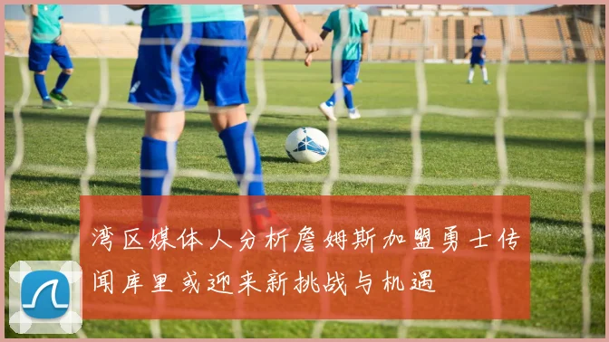湾区媒体人分析詹姆斯加盟勇士传闻库里或迎来新挑战与机遇