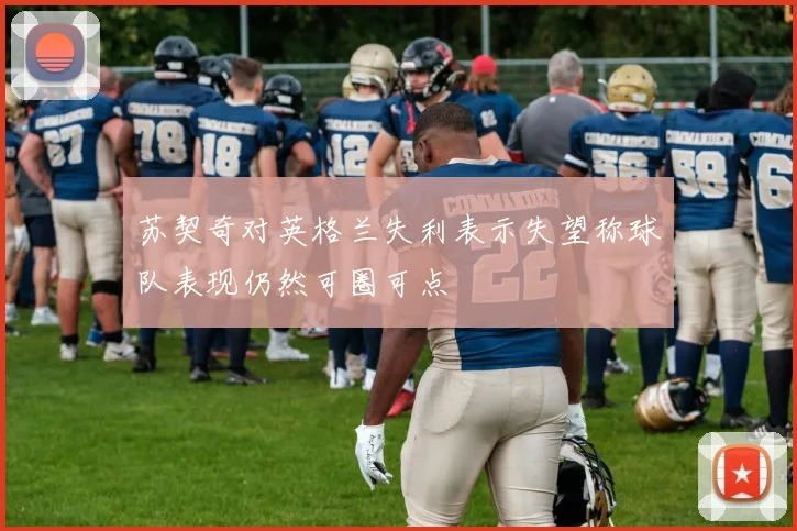 苏契奇对英格兰失利表示失望称球队表现仍然可圈可点