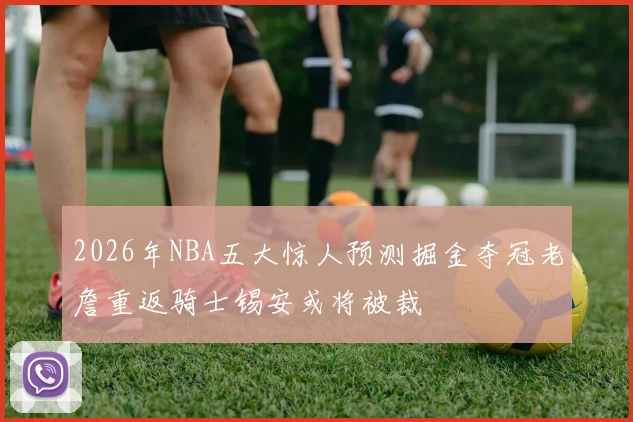 2026年NBA五大惊人预测掘金夺冠老詹重返骑士锡安或将被裁