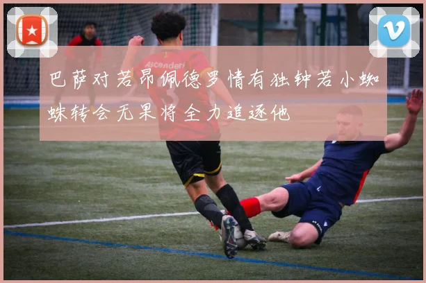 巴萨对若昂佩德罗情有独钟若小蜘蛛转会无果将全力追逐他