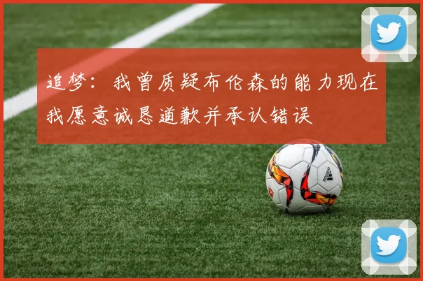 追梦：我曾质疑布伦森的能力现在我愿意诚恳道歉并承认错误