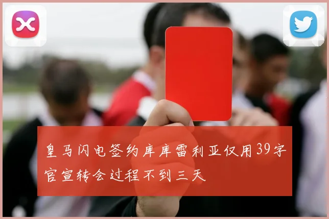 皇马闪电签约库库雷利亚仅用39字官宣转会过程不到三天