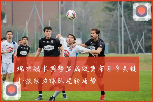 瑞典战术调整显成效费布吕亨关键扑救助力球队逆转局势