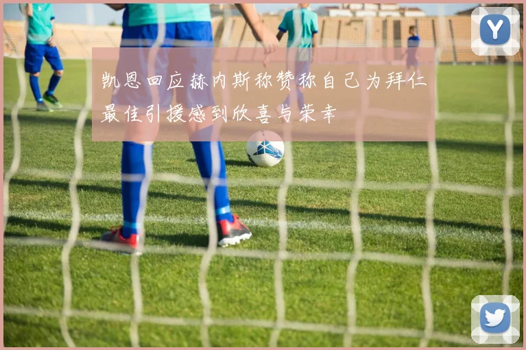 凯恩回应赫内斯称赞称自己为拜仁最佳引援感到欣喜与荣幸