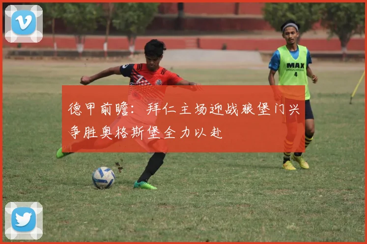 德甲前瞻：拜仁主场迎战狼堡门兴争胜奥格斯堡全力以赴