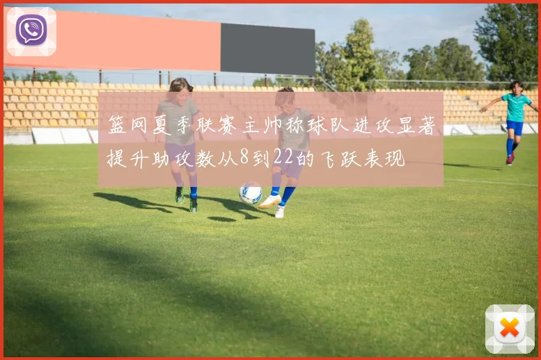 篮网夏季联赛主帅称球队进攻显著提升助攻数从8到22的飞跃表现
