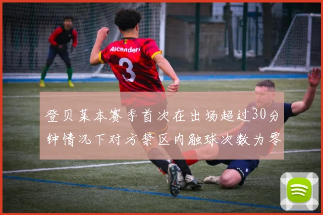 登贝莱本赛季首次在出场超过30分钟情况下对方禁区内触球次数为零