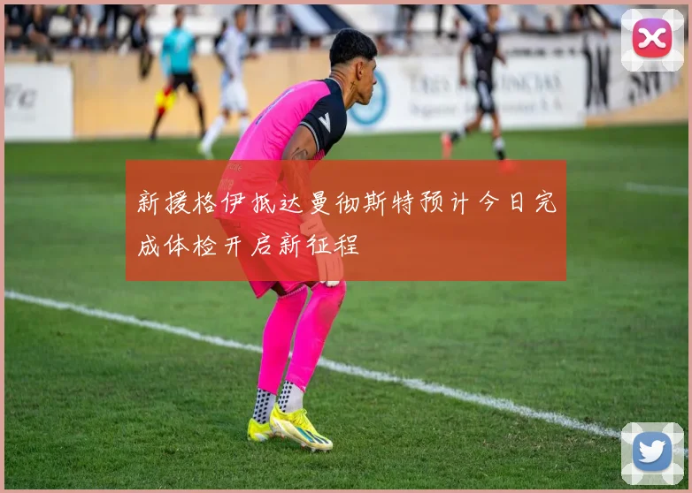 新援格伊抵达曼彻斯特预计今日完成体检开启新征程