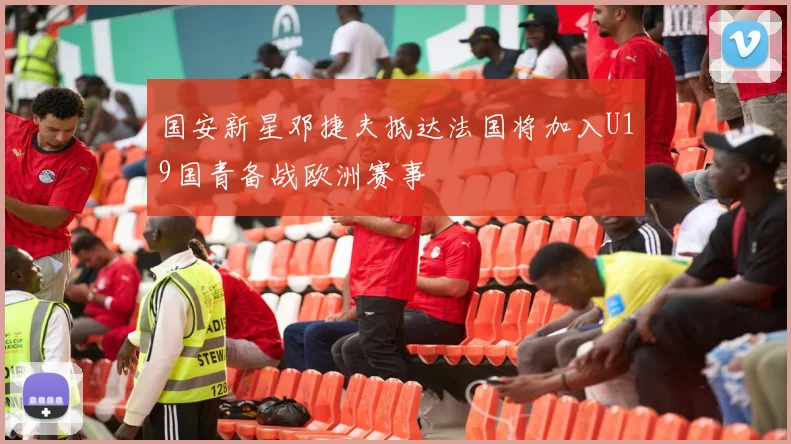 国安新星邓捷夫抵达法国将加入U19国青备战欧洲赛事
