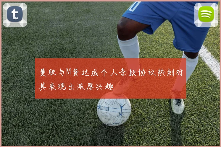 曼联与M费达成个人条款协议热刺对其表现出浓厚兴趣