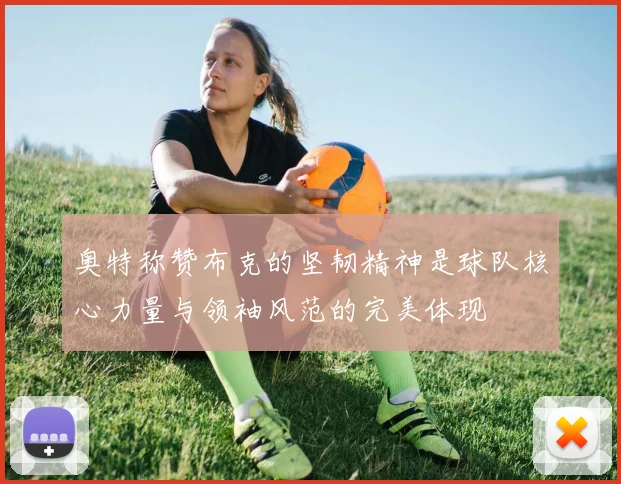 奥特称赞布克的坚韧精神是球队核心力量与领袖风范的完美体现