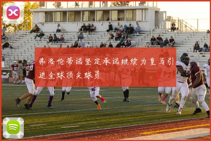 弗洛伦蒂诺坚定承诺继续为皇马引进全球顶尖球员