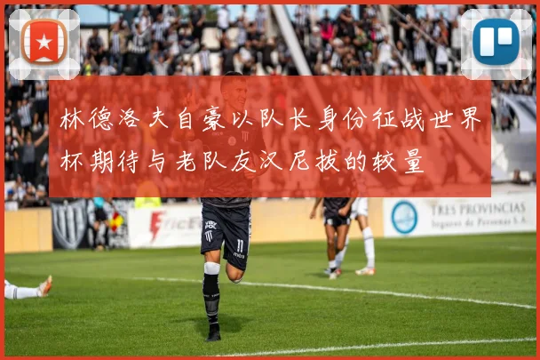 林德洛夫自豪以队长身份征战世界杯期待与老队友汉尼拔的较量
