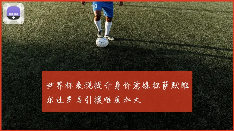 世界杯表现提升身价意媒称萨默维尔让罗马引援难度加大
