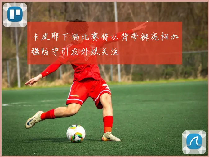卡皮耶下场比赛将以背带裤亮相加强防守引发外媒关注