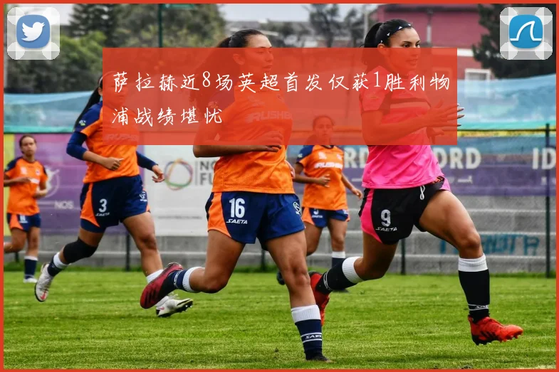 萨拉赫近8场英超首发仅获1胜利物浦战绩堪忧