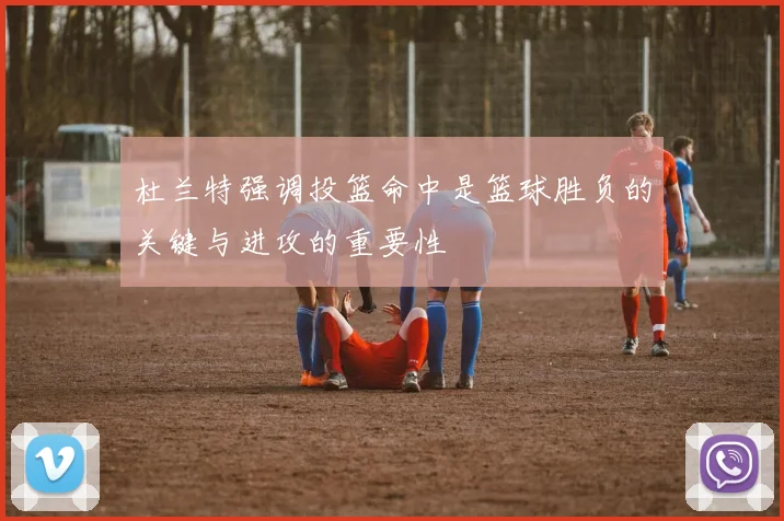 杜兰特强调投篮命中是篮球胜负的关键与进攻的重要性