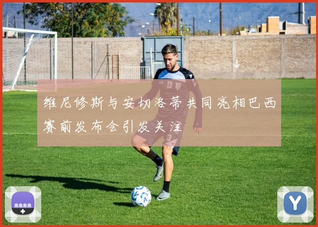 维尼修斯与安切洛蒂共同亮相巴西赛前发布会引发关注