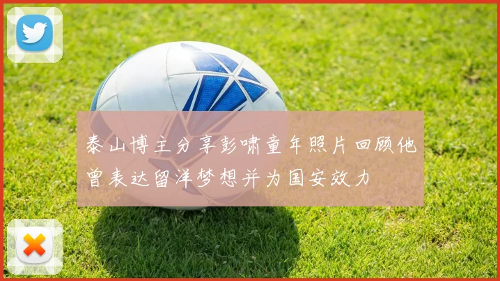 泰山博主分享彭啸童年照片回顾他曾表达留洋梦想并为国安效力
