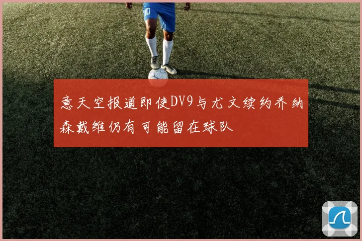 意天空报道即使DV9与尤文续约乔纳森戴维仍有可能留在球队