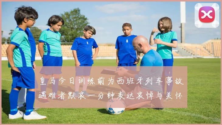 皇马今日训练前为西班牙列车事故遇难者默哀一分钟表达哀悼与关怀