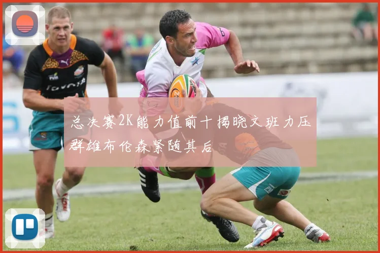 总决赛2K能力值前十揭晓文班力压群雄布伦森紧随其后