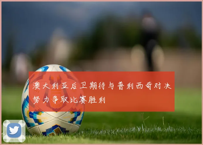 澳大利亚后卫期待与普利西奇对决努力争取比赛胜利